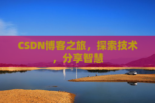 CSDN博客之旅,探索技术,分享智慧 CSDN博客之旅,探索技术,分享智慧